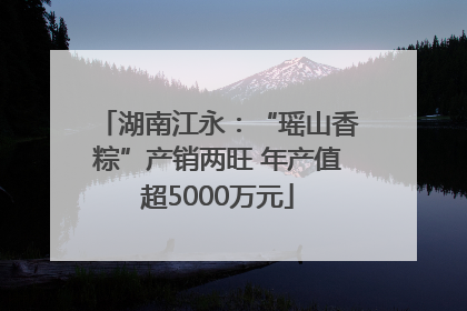 湖南江永：“瑶山香粽”产销两旺 年产值超5000万元
