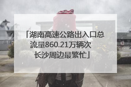 湖南高速公路出入口总流量860.21万辆次 长沙周边最繁忙