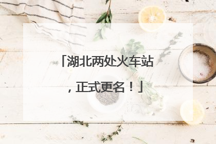 湖北两处火车站，正式更名！