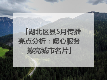湖北区县5月传播亮点分析：暖心服务擦亮城市名片