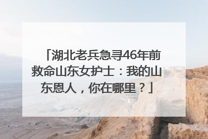 湖北老兵急寻46年前救命山东女护士：我的山东恩人，你在哪里？