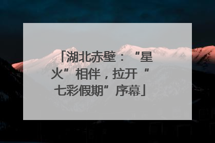 湖北赤壁：“星火”相伴，拉开“七彩假期”序幕