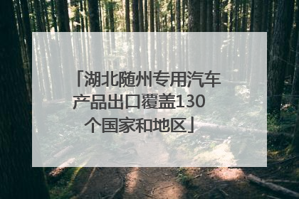 湖北随州专用汽车产品出口覆盖130个国家和地区