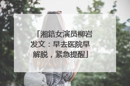 湘籍女演员柳岩发文：早去医院早解脱，紧急提醒