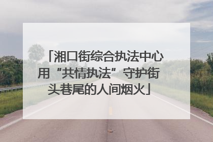 湘口街综合执法中心用“共情执法”守护街头巷尾的人间烟火
