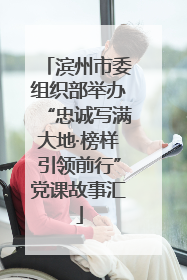 滨州市委组织部举办“忠诚写满大地·榜样引领前行”党课故事汇