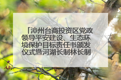 漳州台商投资区党政领导平安建设、生态环境保护目标责任书颁发仪式暨河湖长制林长制工作会议召开