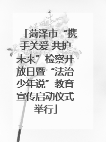菏泽市“携手关爱 共护未来”检察开放日暨“法治少年说”教育宣传启动仪式举行