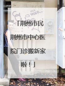 荆州市民 荆州市中心医院门诊搬新家啦！