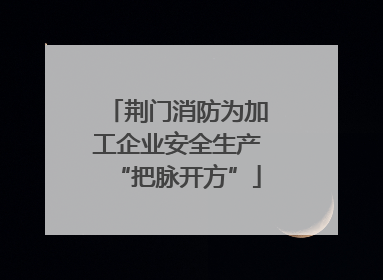 荆门消防为加工企业安全生产“把脉开方”