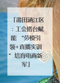 莆田涵江区：工会搭台赋能 “劳模引领+直播实训”培育电商新军