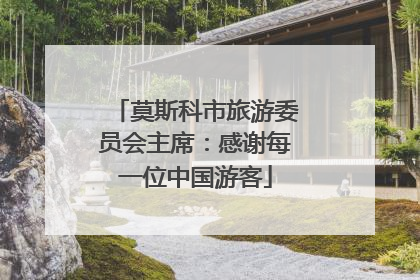 莫斯科市旅游委员会主席：感谢每一位中国游客