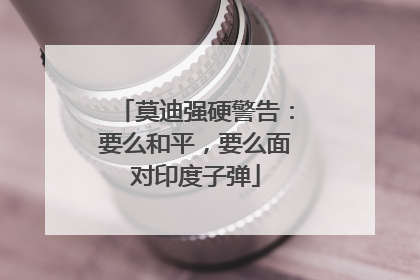 莫迪强硬警告：要么和平，要么面对印度子弹