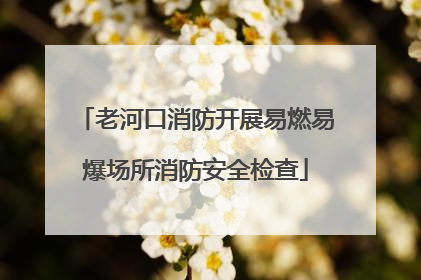 老河口消防开展易燃易爆场所消防安全检查