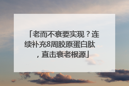 老而不衰要实现？连续补充8周胶原蛋白肽，直击衰老根源