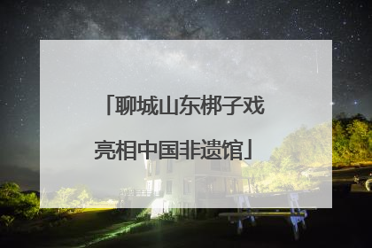 聊城山东梆子戏亮相中国非遗馆