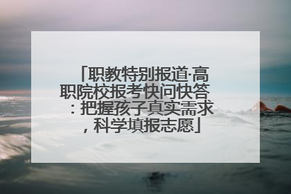 职教特别报道·高职院校报考快问快答：把握孩子真实需求，科学填报志愿