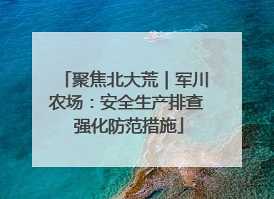 聚焦北大荒｜军川农场：安全生产排查 强化防范措施