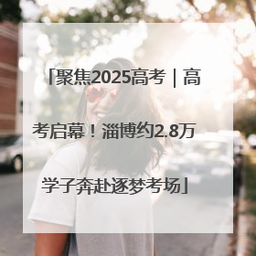 聚焦2025高考｜高考启幕！淄博约2.8万学子奔赴逐梦考场
