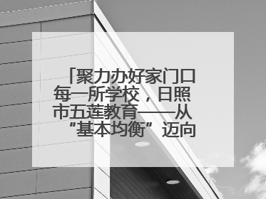 聚力办好家门口每一所学校，日照市五莲教育——从“基本均衡”迈向“优质均衡”