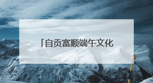 自贡富顺端午文化旅游暨消费促进系列活动即将启幕