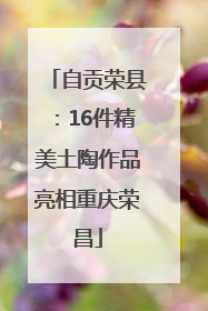 自贡荣县：16件精美土陶作品亮相重庆荣昌