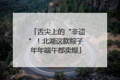 舌尖上的“非遗”！北湖这款粽子年年端午都卖爆