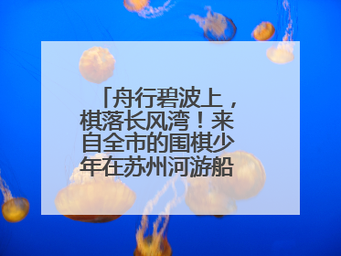 舟行碧波上，棋落长风湾！来自全市的围棋少年在苏州河游船上展开对决