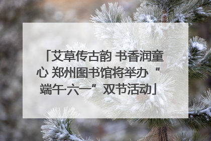 艾草传古韵 书香润童心 郑州图书馆将举办“端午·六一”双节活动