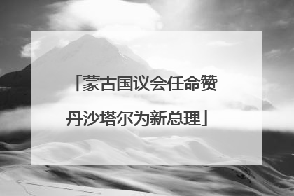 蒙古国议会任命赞丹沙塔尔为新总理