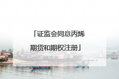 证监会同意丙烯期货和期权注册