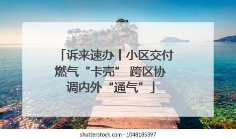 诉来速办丨小区交付燃气“卡壳” 跨区协调内外“通气”
