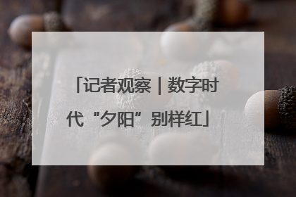 记者观察｜数字时代“夕阳”别样红
