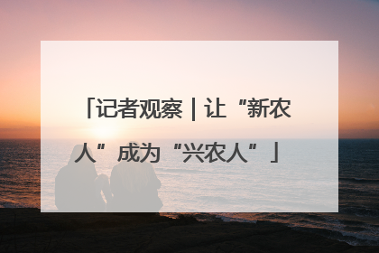 记者观察｜让“新农人”成为“兴农人”