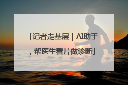 记者走基层｜AI助手，帮医生看片做诊断