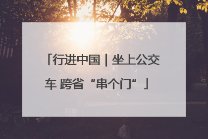 行进中国｜坐上公交车 跨省“串个门”