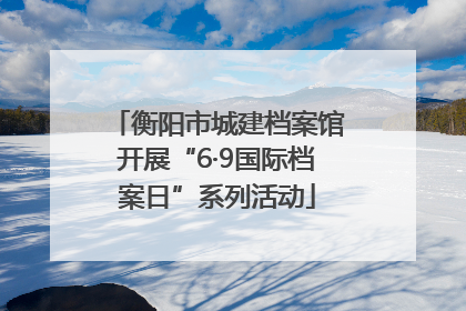 衡阳市城建档案馆开展“6·9国际档案日”系列活动