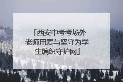 西安中考考场外 老师用爱与坚守为学生编织守护网