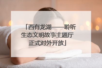 西有龙湖——聆听生态文明故事主题厅正式对外开放