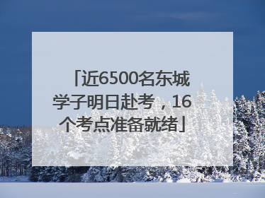 近6500名东城学子明日赴考，16个考点准备就绪