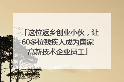 这位返乡创业小伙，让60多位残疾人成为国家高新技术企业员工