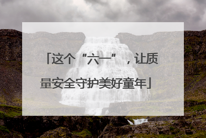 这个“六一”，让质量安全守护美好童年
