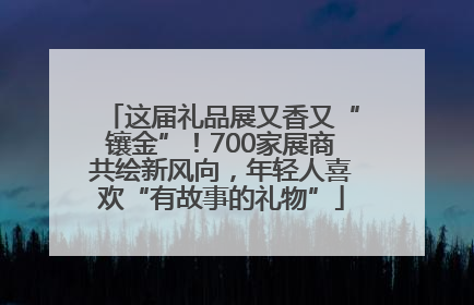 这届礼品展又香又“镶金”！700家展商共绘新风向，年轻人喜欢“有故事的礼物”