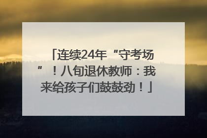 连续24年“守考场”！八旬退休教师：我来给孩子们鼓鼓劲！