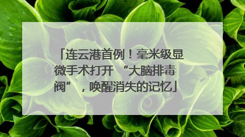 连云港首例！毫米级显微手术打开 “大脑排毒阀”，唤醒消失的记忆