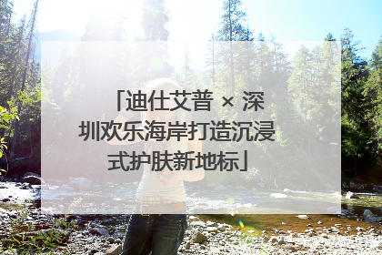 迪仕艾普 × 深圳欢乐海岸打造沉浸式护肤新地标