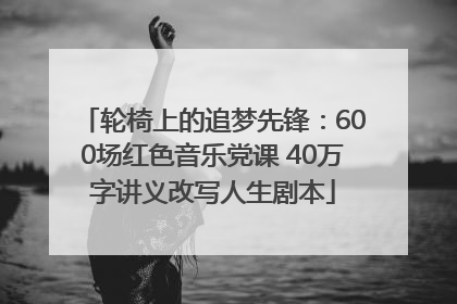 轮椅上的追梦先锋：600场红色音乐党课 40万字讲义改写人生剧本