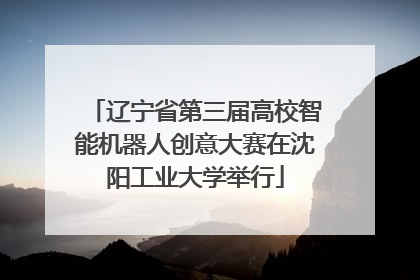 辽宁省第三届高校智能机器人创意大赛在沈阳工业大学举行