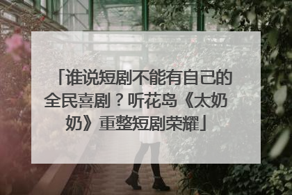 谁说短剧不能有自己的全民喜剧？听花岛《太奶奶》重整短剧荣耀