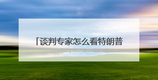 谈判专家怎么看特朗普的谈判方式？专访INSEAD教授法尔考